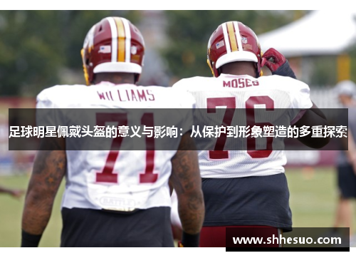 足球明星佩戴头盔的意义与影响：从保护到形象塑造的多重探索
