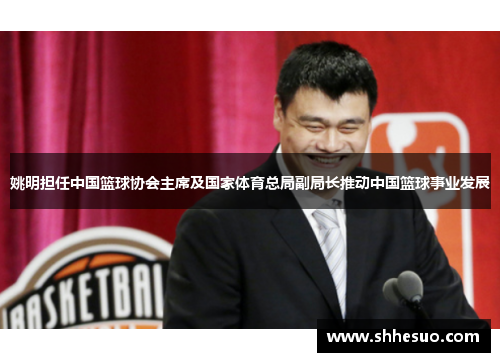 姚明担任中国篮球协会主席及国家体育总局副局长推动中国篮球事业发展