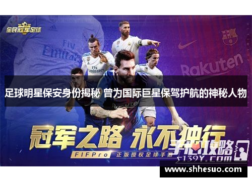 足球明星保安身份揭秘 曾为国际巨星保驾护航的神秘人物