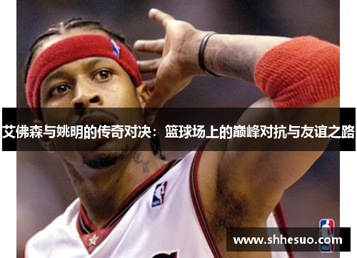 艾佛森与姚明的传奇对决：篮球场上的巅峰对抗与友谊之路